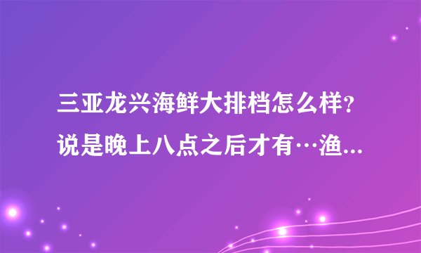 三亚龙兴海鲜大排档怎么样？说是晚上八点之后才有…渔民六点才出海。