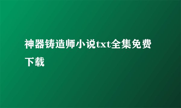 神器铸造师小说txt全集免费下载