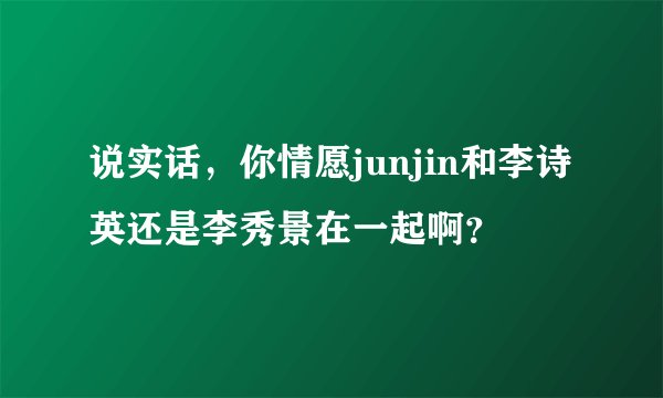说实话，你情愿junjin和李诗英还是李秀景在一起啊？