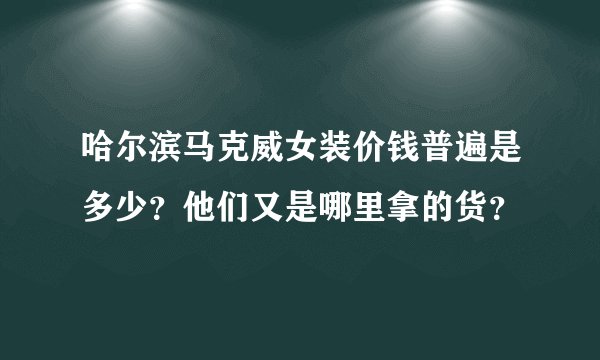 哈尔滨马克威女装价钱普遍是多少？他们又是哪里拿的货？