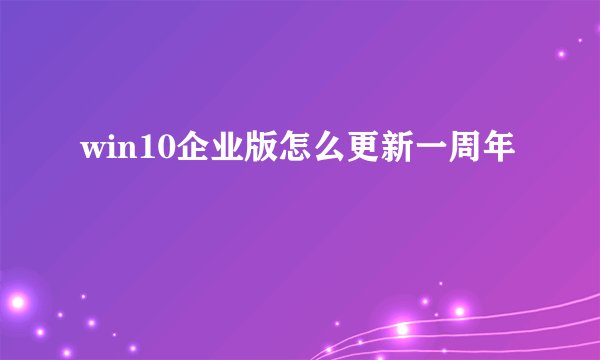 win10企业版怎么更新一周年