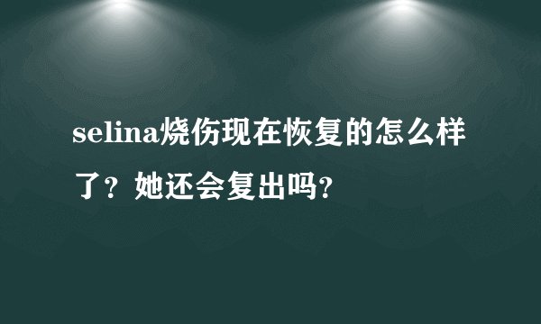 selina烧伤现在恢复的怎么样了？她还会复出吗？