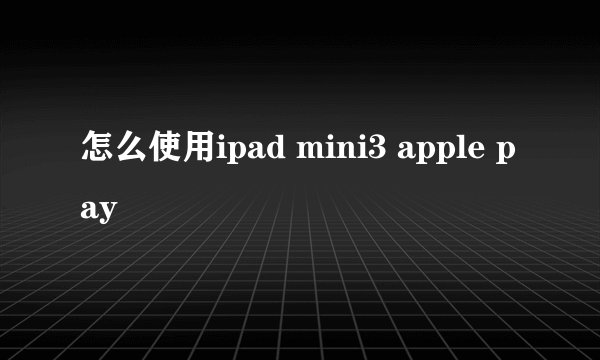 怎么使用ipad mini3 apple pay