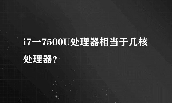 i7一7500U处理器相当于几核处理器？