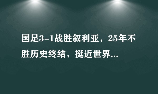 国足3-1战胜叙利亚，25年不胜历史终结，挺近世界杯还远吗？