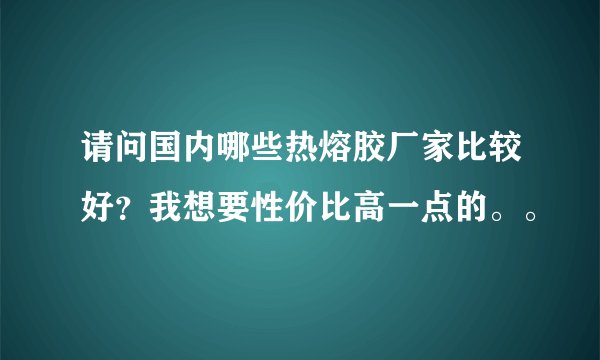 请问国内哪些热熔胶厂家比较好？我想要性价比高一点的。。