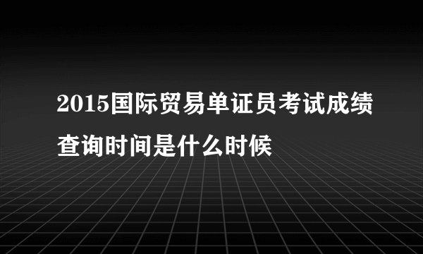 2015国际贸易单证员考试成绩查询时间是什么时候