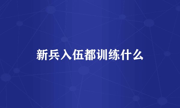 新兵入伍都训练什么