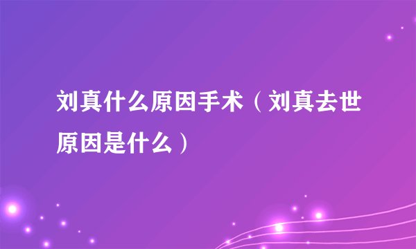 刘真什么原因手术（刘真去世原因是什么）