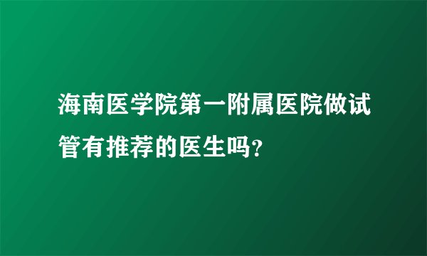 海南医学院第一附属医院做试管有推荐的医生吗？
