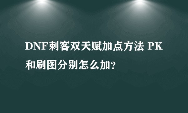 DNF刺客双天赋加点方法 PK和刷图分别怎么加？