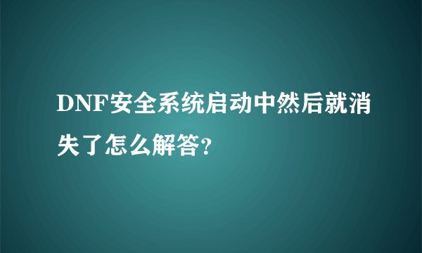 DNF安全系统启动中然后就消失了怎么解答？