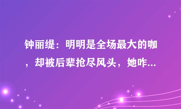 钟丽缇：明明是全场最大的咖，却被后辈抢尽风头，她咋混成这样了