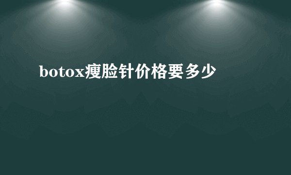 botox瘦脸针价格要多少
