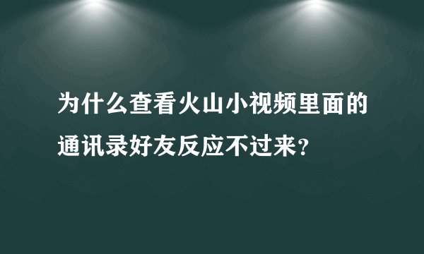 为什么查看火山小视频里面的通讯录好友反应不过来？