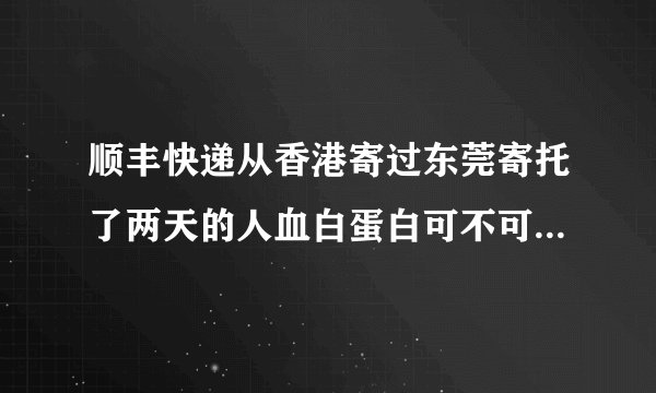 顺丰快递从香港寄过东莞寄托了两天的人血白蛋白可不可以用啊？