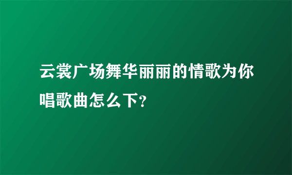云裳广场舞华丽丽的情歌为你唱歌曲怎么下？