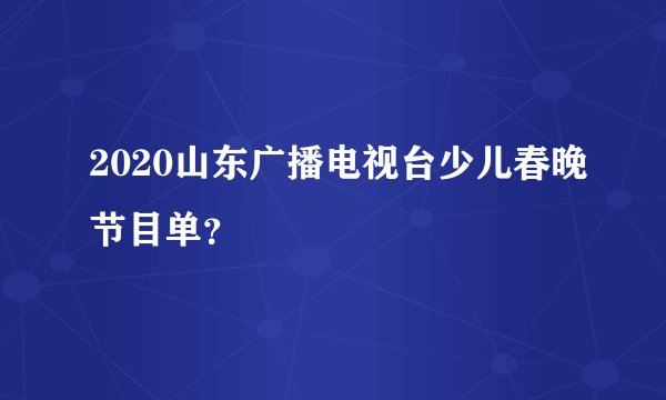 2020山东广播电视台少儿春晚节目单？
