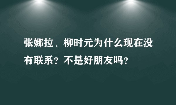张娜拉、柳时元为什么现在没有联系？不是好朋友吗？