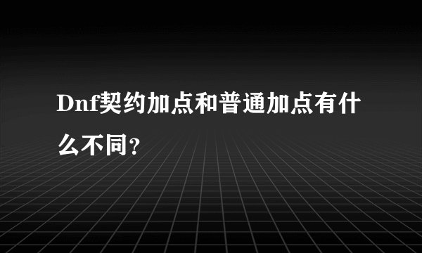 Dnf契约加点和普通加点有什么不同？