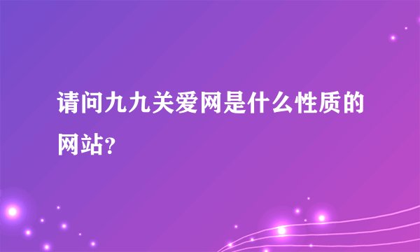 请问九九关爱网是什么性质的网站？