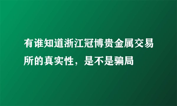 有谁知道浙江冠博贵金属交易所的真实性，是不是骗局