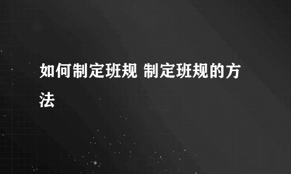 如何制定班规 制定班规的方法