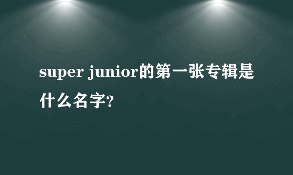 super junior的第一张专辑是什么名字？