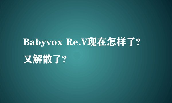Babyvox Re.V现在怎样了?又解散了?