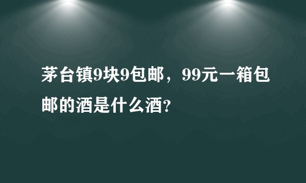 茅台镇9块9包邮，99元一箱包邮的酒是什么酒？