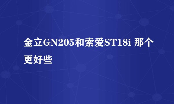 金立GN205和索爱ST18i 那个更好些