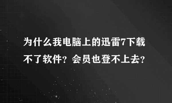 为什么我电脑上的迅雷7下载不了软件？会员也登不上去？