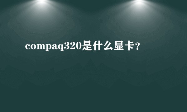 compaq320是什么显卡？