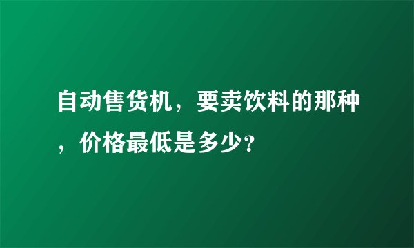 自动售货机，要卖饮料的那种，价格最低是多少？