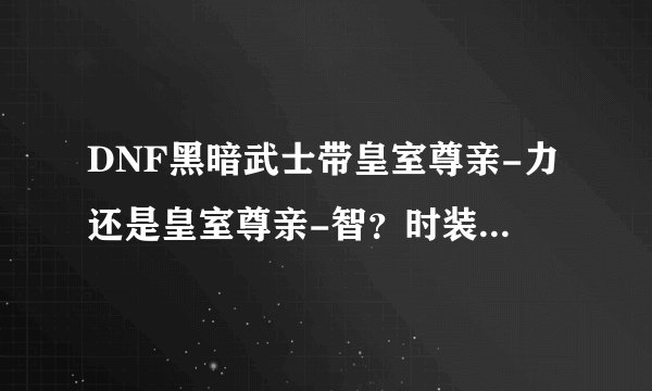 DNF黑暗武士带皇室尊亲-力还是皇室尊亲-智？时装加智力还是加释放？