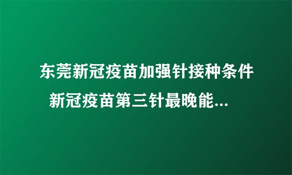 东莞新冠疫苗加强针接种条件  新冠疫苗第三针最晚能延迟多久