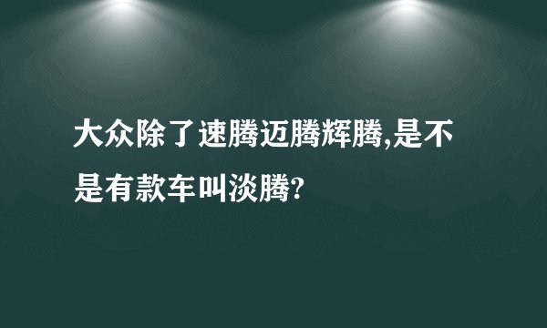 大众除了速腾迈腾辉腾,是不是有款车叫淡腾?