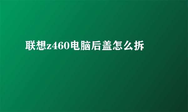联想z460电脑后盖怎么拆