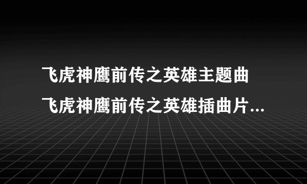 飞虎神鹰前传之英雄主题曲 飞虎神鹰前传之英雄插曲片尾曲下载试听