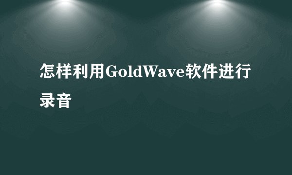 怎样利用GoldWave软件进行录音