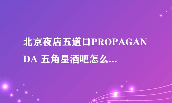 北京夜店五道口PROPAGANDA 五角星酒吧怎么去，消费如何