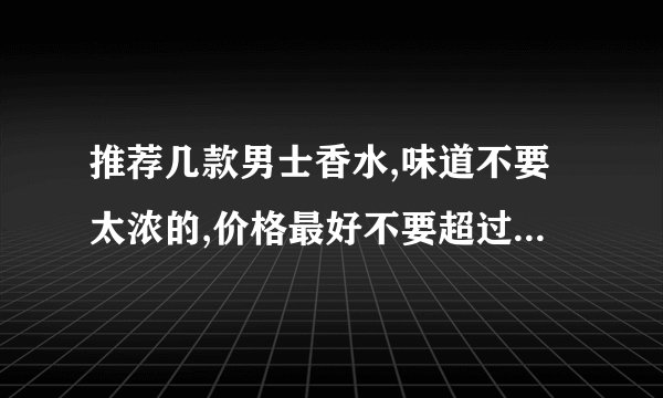 推荐几款男士香水,味道不要太浓的,价格最好不要超过300.