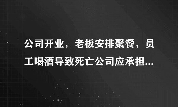 公司开业，老板安排聚餐，员工喝酒导致死亡公司应承担什么责任