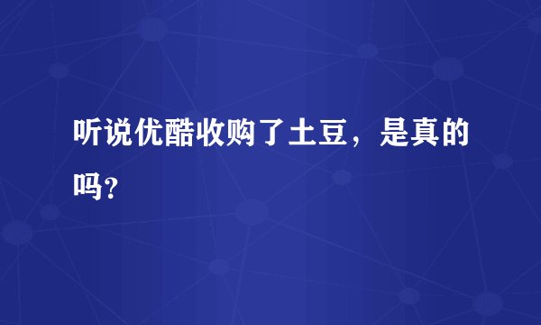 听说优酷收购了土豆，是真的吗？