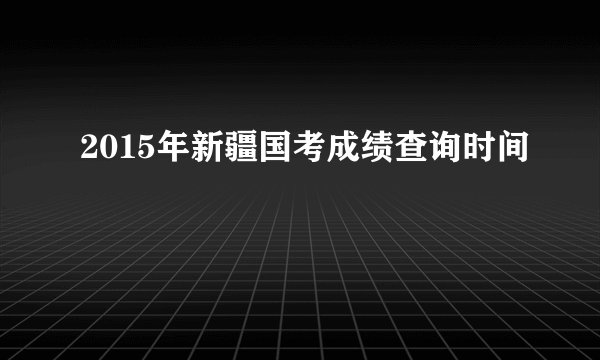 2015年新疆国考成绩查询时间