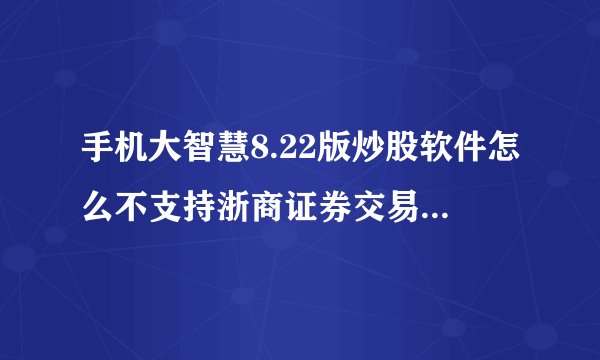 手机大智慧8.22版炒股软件怎么不支持浙商证券交易？前一个版本可以的，升级到8.22版就不支持了，