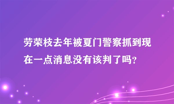 劳荣枝去年被夏门警察抓到现在一点消息没有该判了吗？