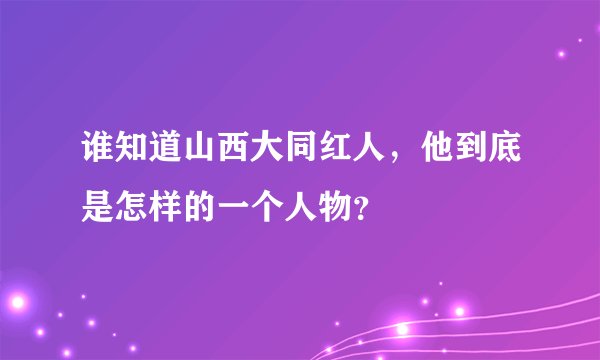 谁知道山西大同红人，他到底是怎样的一个人物？