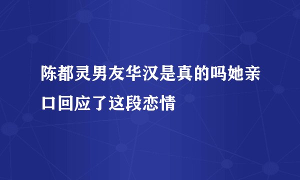 陈都灵男友华汉是真的吗她亲口回应了这段恋情