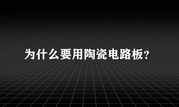 为什么要用陶瓷电路板？